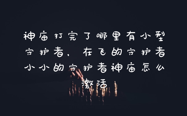 神庙打完了哪里有小型守护者，在飞的守护者小小的守护者神庙怎么激活