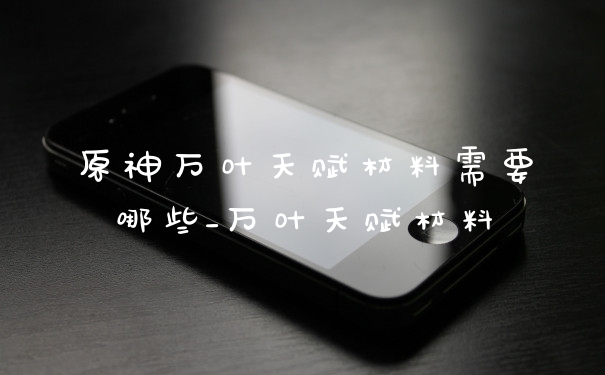 原神万叶天赋材料需要哪些_万叶天赋材料