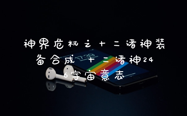 神界危机之十二诸神装备合成 十二诸神246宇宙意志