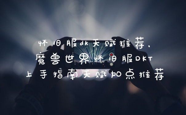 怀旧服dk天赋推荐，魔兽世界怀旧服DKT上手指南天赋加点推荐