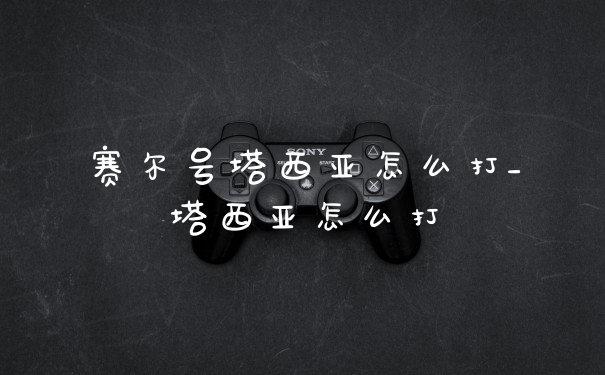 赛尔号塔西亚怎么打_塔西亚怎么打