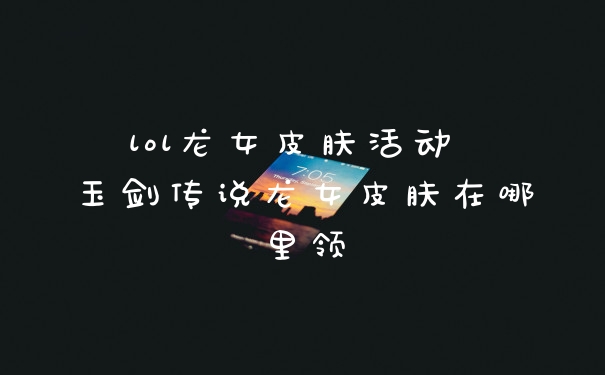 lol龙女皮肤活动 玉剑传说龙女皮肤在哪里领