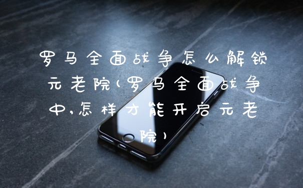 罗马全面战争怎么解锁元老院(罗马全面战争中,怎样才能开启元老院)