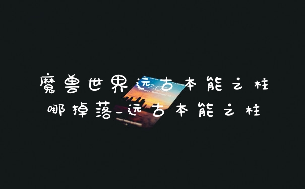 魔兽世界远古本能之柱哪掉落_远古本能之柱