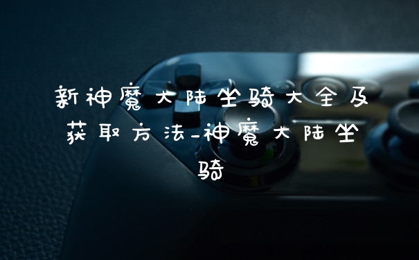 新神魔大陆坐骑大全及获取方法_神魔大陆坐骑