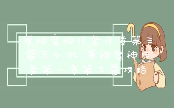 原神魔神任务序章第三幕怎么做 原神魔神任务第一章第三幕攻略