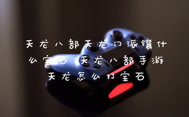 天龙八部天龙门派镶什么宝石 天龙八部手游天龙怎么打宝石