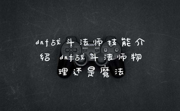 dnf战斗法师技能介绍 dnf战斗法师物理还是魔法