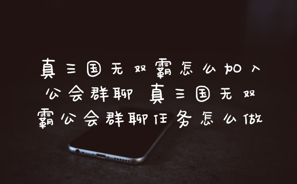 真三国无双霸怎么加入公会群聊 真三国无双霸公会群聊任务怎么做