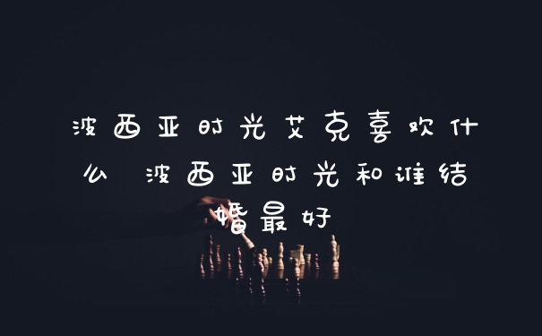 波西亚时光艾克喜欢什么 波西亚时光和谁结婚最好