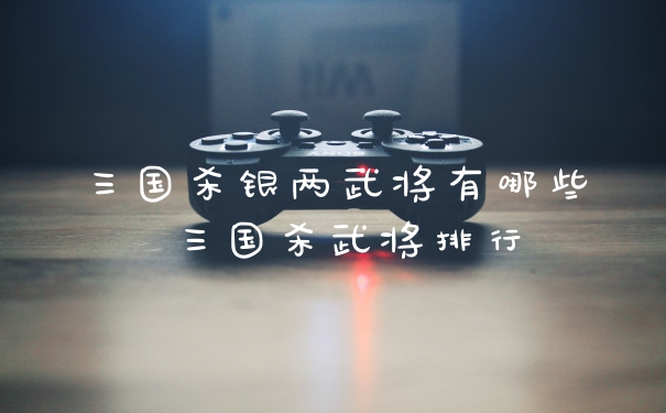 三国杀银两武将有哪些 三国杀武将排行