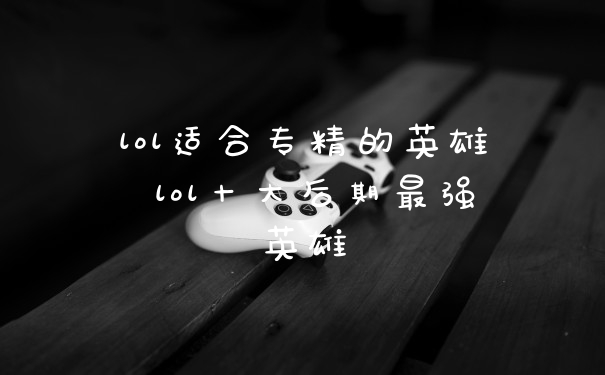 lol适合专精的英雄 lol十大后期最强英雄
