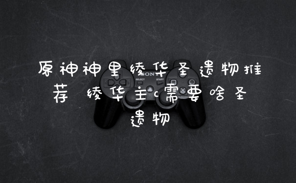 原神神里绫华圣遗物推荐 绫华主c需要啥圣遗物