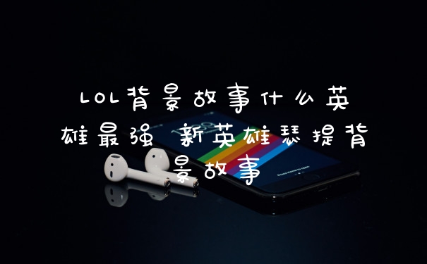 LOL背景故事什么英雄最强 新英雄瑟提背景故事