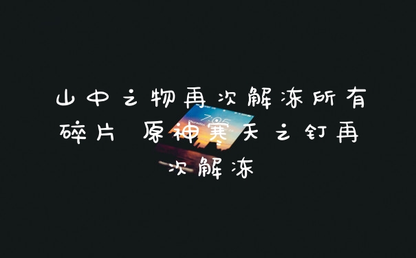 山中之物再次解冻所有碎片 原神寒天之钉再次解冻