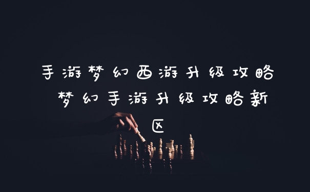 手游梦幻西游升级攻略 梦幻手游升级攻略新区