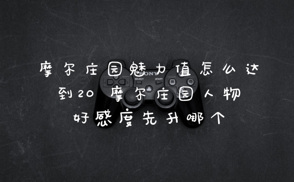摩尔庄园魅力值怎么达到20 摩尔庄园人物好感度先升哪个
