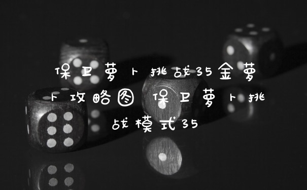 保卫萝卜挑战35金萝卜攻略图 保卫萝卜挑战模式35