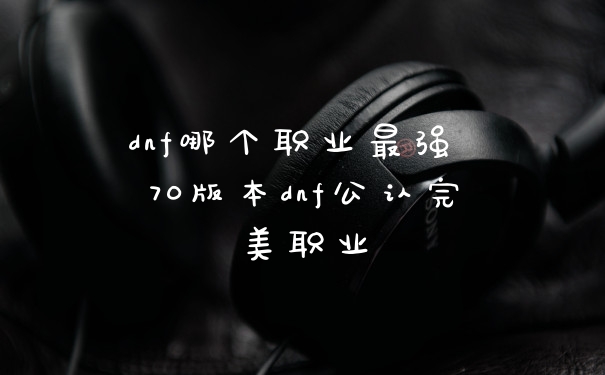 dnf哪个职业最强 70版本dnf公认完美职业
