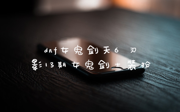 dnf女鬼剑天6 刃影13期女鬼剑士装扮