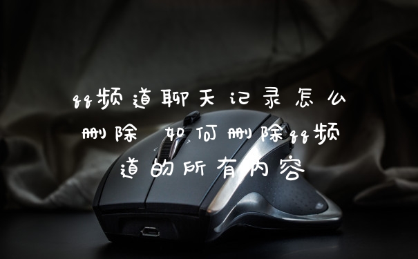 qq频道聊天记录怎么删除 如何删除qq频道的所有内容