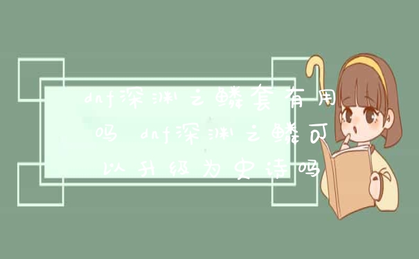 dnf深渊之鳞套有用吗 dnf深渊之鳞可以升级为史诗吗