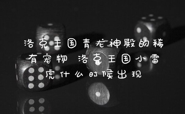 洛克王国青龙神殿的稀有宠物 洛克王国小雷虎什么时候出现