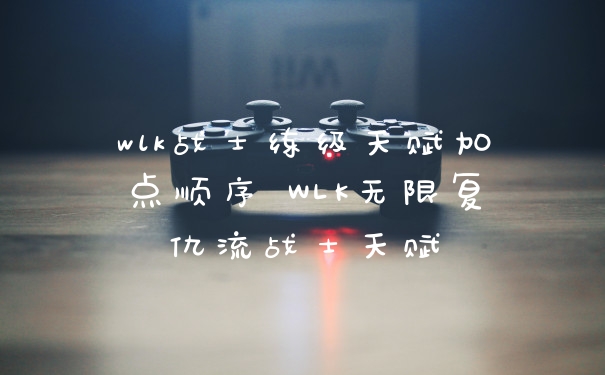 wlk战士练级天赋加点顺序 WLK无限复仇流战士天赋