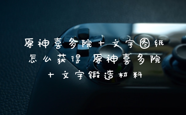 原神喜多院十文字图纸怎么获得 原神喜多院十文字锻造材料