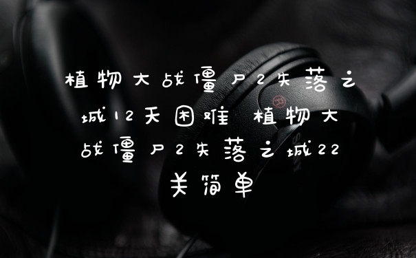 植物大战僵尸2失落之城12天困难 植物大战僵尸2失落之城22关简单