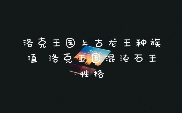 洛克王国上古龙王种族值 洛克王国混沌石王性格