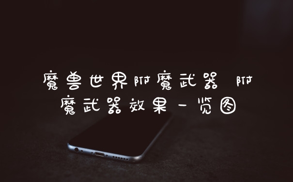 魔兽世界附魔武器 附魔武器效果一览图