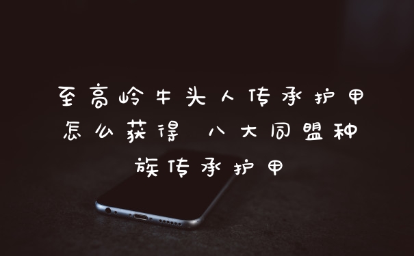 至高岭牛头人传承护甲怎么获得 八大同盟种族传承护甲