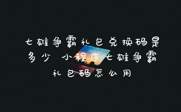 七雄争霸礼包兑换码是多少 小程序七雄争霸礼包码怎么用