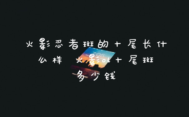 火影忍者斑的十尾长什么样 火影ol十尾斑多少钱