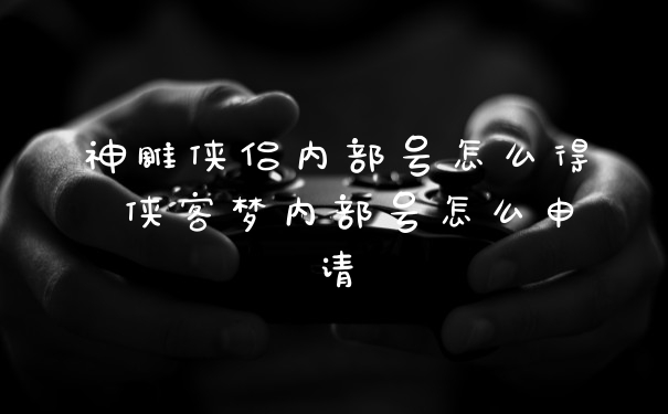 神雕侠侣内部号怎么得 侠客梦内部号怎么申请