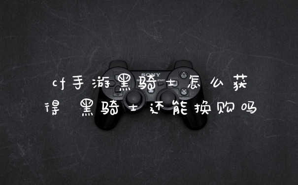cf手游黑骑士怎么获得 黑骑士还能换购吗