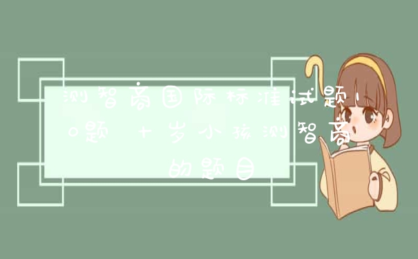 测智商国际标准试题10题 十岁小孩测智商的题目