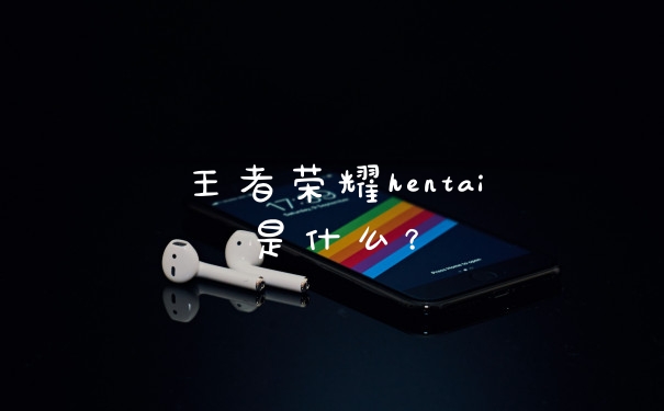 王者荣耀hentai是什么?