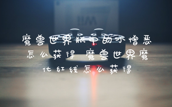 魔兽世界瓶中的小憎恶怎么获得 魔兽世界魔化红线怎么获得