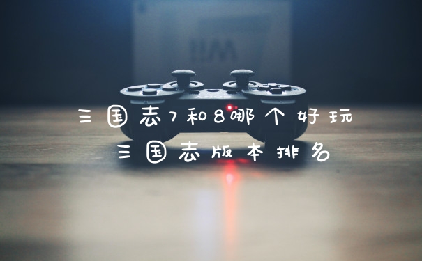 三国志7和8哪个好玩 三国志版本排名