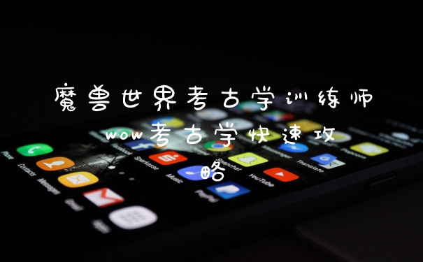 魔兽世界考古学训练师 wow考古学快速攻略