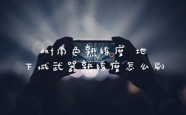 dnf角色熟练度 地下城武器熟练度怎么刷
