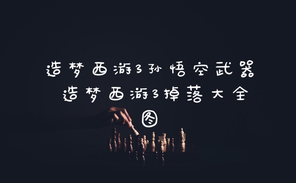 造梦西游3孙悟空武器 造梦西游3掉落大全图