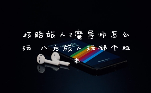 歧路旅人2魔导师怎么玩 八方旅人玩哪个版本