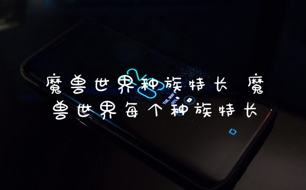 魔兽世界种族特长 魔兽世界每个种族特长