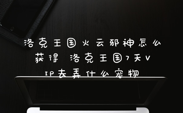 洛克王国火云邪神怎么获得 洛克王国7天VIP去弄什么宠物