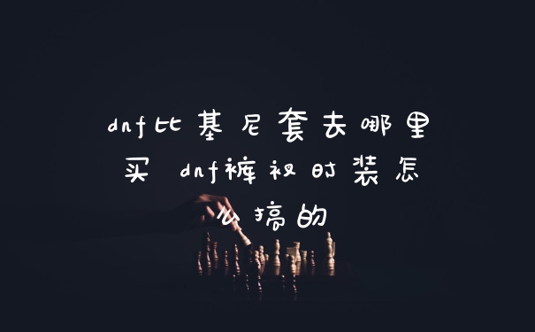 dnf比基尼套去哪里买 dnf裤衩时装怎么搞的