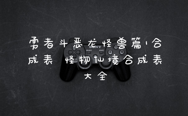 勇者斗恶龙怪兽篇1合成表 怪物仙境合成表大全