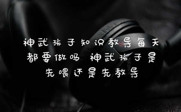 神武孩子知识教导每天都要做吗 神武孩子是先喂还是先教导